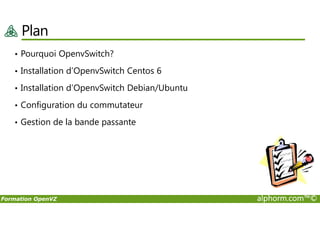 Plan
• Pourquoi OpenvSwitch?
• Installation d’OpenvSwitch Centos 6
• Installation d’OpenvSwitch Debian/Ubuntu
• Configuration du commutateur
Formation OpenVZ alphorm.com™©
• Gestion de la bande passante
 