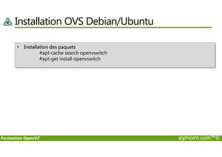 Installation OVS Debian/Ubuntu
• Installation des paquets
#apt-cache search openvswitch
#apt-get install openvswitch
Formation OpenVZ alphorm.com™©
 