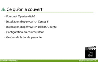 Ce qu’on a couvert
• Pourquoi OpenVswitch?
• Installation d’openvswitch Centos 6
• Installation d’openvswitch Debian/Ubuntu
• Configuration du commutateur
Formation OpenVZ alphorm.com™©
• Gestion de la bande passante
 