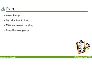 Plan
• Avant Ploop
• Introduction à ploop
• Mise en oeuvre de ploop
• Travailler avec ploop
Formation OpenVZ alphorm.com™©
 