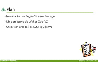 Plan
• Introduction au Logical Volume Manager
• Mise en œuvre de LVM et OpenVZ
• Utilisation avancée de LVM et OpenVZ
Formation OpenVZ alphorm.com™©
 