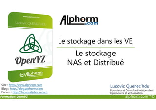 Le stockage
Le stockage dans les VE
Formation OpenVZ alphorm.com™©
Le stockage
NAS et Distribué
Site : http://www.alphorm.com
Blog : http://blog.alphorm.com
Forum : http://forum.alphorm.com
Ludovic Quenec'hdu
Formateur et Consultant indépendant
OpenSource et virtualisation
 