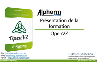 Présentation de la
formation
OpenVZ
Formation OpenVZ alphorm.com™©
Site : http://www.alphorm.com
Blog : http://blog.alphorm.com
Forum : http://forum.alphorm.com
Ludovic Quenec'hdu
Formateur et Consultant indépendant
OpenSource et virtualisation
OpenVZ
 