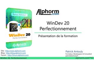 WinDev 20
Perfectionnement
WinDev 20, Perfectionnement alphorm.com™©
Site : http://www.alphorm.com
Blog : http://blog.alphorm.com
Forum : http://forum.alphorm.com
Présentation de la formation
Patrick Antouly
Formateur, Développeur et Consultant
patrick@antouly.fr
 