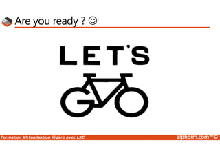 Formation Virtualisation légère avec LXC alphorm.com™©
Are you ready ? 
 