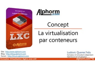 Formation Virtualisation légère avec LXC alphorm.com™©
La virtualisation
par conteneurs
Concept
Site : http://www.alphorm.com
Blog : http://blog.alphorm.com
Forum : http://forum.alphorm.com
Ludovic Quenec'hdu
Formateur et Consultant indépendant
OpenSource et virtualisation
 