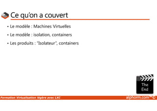 Formation Virtualisation légère avec LXC alphorm.com™©
Ce qu’on a couvert
• Le modèle : Machines Virtuelles
• Le modèle : isolation, containers
• Les produits : “Isolateur”, containers
 