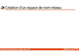 Formation Virtualisation légère avec LXC alphorm.com™©
Création d’un espace de nom réseau
 