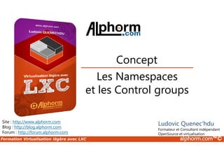 Formation Virtualisation légère avec LXC alphorm.com™©
Les Namespaces
et les Control groups
Concept
Site : http://www.alphorm.com
Blog : http://blog.alphorm.com
Forum : http://forum.alphorm.com
Ludovic Quenec'hdu
Formateur et Consultant indépendant
OpenSource et virtualisation
 
