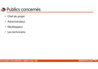 Formation Virtualisation légère avec LXC alphorm.com™©
Publics concernés
 Chef de projet
 Administrateur
 Développeur
 Les techniciens
 