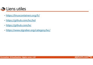 Formation Virtualisation légère avec LXC alphorm.com™©
Liens utiles
• https://linuxcontainers.org/fr/
• https://github.com/lxc/lxd
• https://github.com/lxc
• https://www.stgraber.org/category/lxc/
 