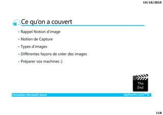 19/10/2015
118
Ce qu’on a couvert
• Rappel Notion d’image
• Notion de Capture
• Types d’images
• Différentes façons de créer des images
Formation Microsoft Azure alphorm.com™©
• Préparer vos machines ;)
 