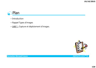 19/10/2015
120
Plan
• Introduction
• Rappel Types d’images
• LAB 1 : Capture et déploiement d'images.
Formation Microsoft Azure alphorm.com™©
 