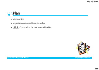 19/10/2015
131
Plan
• Introduction
• Importation de machines virtuelles
• LAB 1 : Exportation de machines virtuelles
Formation Microsoft Azure alphorm.com™©
 