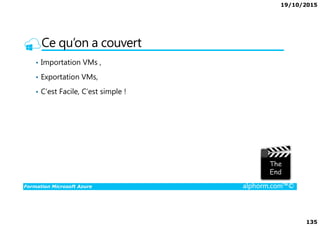 19/10/2015
135
Ce qu’on a couvert
• Importation VMs ,
• Exportation VMs,
• C’est Facile, C’est simple !
Formation Microsoft Azure alphorm.com™©
 