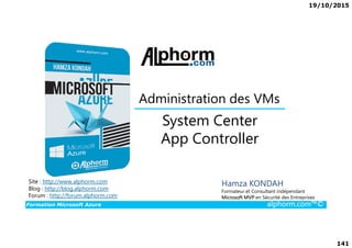 19/10/2015
141
System Center
Administration des VMs
Formation Microsoft Azure alphorm.com™©
Hamza KONDAH
Formateur et Consultant indépendant
Microsoft MVP en Sécurité des Entreprises
System Center
App Controller
Site : http://www.alphorm.com
Blog : http://blog.alphorm.com
Forum : http://forum.alphorm.com
 