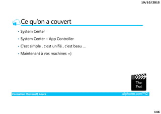 19/10/2015
146
Ce qu’on a couvert
• System Center
• System Center – App Controller
• C’est simple , c’est unifié , c’est beau …
• Maintenant à vos machines =)
Formation Microsoft Azure alphorm.com™©
 