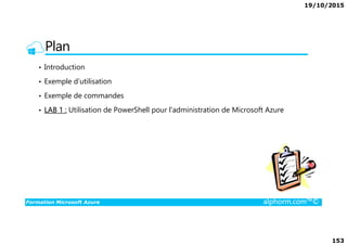 19/10/2015
153
Plan
• Introduction
• Exemple d’utilisation
• Exemple de commandes
• LAB 1 : Utilisation de PowerShell pour l'administration de Microsoft Azure
Formation Microsoft Azure alphorm.com™©
 