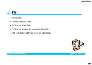 19/10/2015
160
Plan
• Introduction
• Création de Sites Web
• Publication Sites Web
• Publication à partir de sources de Contrôle
• LAB 1 : Création et Déploiment de Sites Web.
Formation Microsoft Azure alphorm.com™©
• LAB 1 : Création et Déploiment de Sites Web.
 