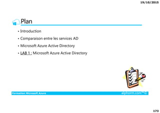 19/10/2015
173
Plan
• Introduction
• Comparaison entre les services AD
• Microsoft Azure Active Directory
• LAB 1 : Microsoft Azure Active Directory
Formation Microsoft Azure alphorm.com™©
 