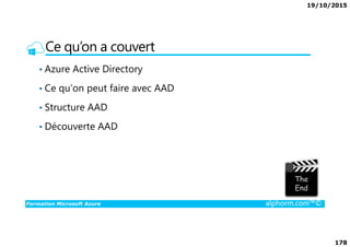 19/10/2015
178
Ce qu’on a couvert
• Azure Active Directory
• Ce qu’on peut faire avec AAD
• Structure AAD
• Découverte AAD
Formation Microsoft Azure alphorm.com™©
• Découverte AAD
 