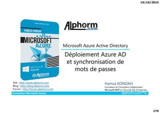 19/10/2015
179
Déploiement Azure AD
Microsoft Azure Active Directory
Formation Microsoft Azure alphorm.com™©
Hamza KONDAH
Formateur et Consultant indépendant
Microsoft MVP en Sécurité des Entreprises
Déploiement Azure AD
et synchronisation de
mots de passes
Site : http://www.alphorm.com
Blog : http://blog.alphorm.com
Forum : http://forum.alphorm.com
 
