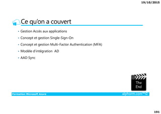 19/10/2015
191
Ce qu’on a couvert
• Gestion Accès aux applications
• Concept et gestion Single-Sign-On
• Concept et gestion Multi-Factor Authentication (MFA)
• Modèle d'intégration AD
• AAD Sync
Formation Microsoft Azure alphorm.com™©
• AAD Sync
 