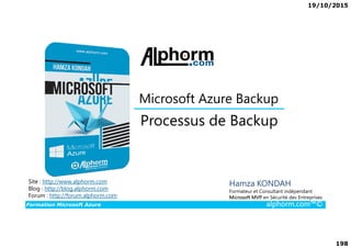 19/10/2015
198
Processus de Backup
Microsoft Azure Backup
Formation Microsoft Azure alphorm.com™©
Hamza KONDAH
Formateur et Consultant indépendant
Microsoft MVP en Sécurité des Entreprises
Processus de Backup
Site : http://www.alphorm.com
Blog : http://blog.alphorm.com
Forum : http://forum.alphorm.com
 
