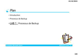 19/10/2015
199
Plan
• Introduction
• Processus de Backup
•LAB 1 : Processus de Backup
Formation Microsoft Azure alphorm.com™©
 
