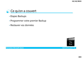 19/10/2015
204
Ce qu’on a couvert
• Etapes Backups
• Programmer votre premier Backup
• Restaurer vos données
Formation Microsoft Azure alphorm.com™©
 