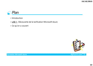 19/10/2015
22
Plan
• Introduction
• LAB 1 : Découverte de la tarification Microsoft Azure
• Ce qu’on a couvert
Formation Microsoft Azure alphorm.com™©
 