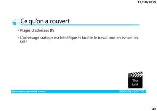 19/10/2015
42
Ce qu’on a couvert
• Plages d’adresses IPs
• L’adressage statique est bénéfique et facilite le travail tout en évitant les
fail !
Formation Microsoft Azure alphorm.com™©
 