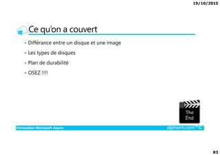 19/10/2015
83
Ce qu’on a couvert
• Différance entre un disque et une image
• Les types de disques
• Plan de durabilité
• OSEZ !!!!
Formation Microsoft Azure alphorm.com™©
 