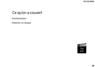 19/10/2015
88
Ce qu’on a couvert
• Familiarisation
• Attacher un disque
 