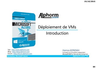 19/10/2015
89
Introduction
Déploiement de VMs
Formation Microsoft Azure alphorm.com™©
Hamza KONDAH
Formateur et Consultant indépendant
Microsoft MVP en Sécurité des Entreprises
Introduction
Site : http://www.alphorm.com
Blog : http://blog.alphorm.com
Forum : http://forum.alphorm.com
 