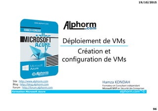 19/10/2015
96
Création et
configuration de VMs
Déploiement de VMs
Formation Microsoft Azure alphorm.com™©
Hamza KONDAH
Formateur et Consultant indépendant
Microsoft MVP en Sécurité des Entreprises
configuration de VMs
Site : http://www.alphorm.com
Blog : http://blog.alphorm.com
Forum : http://forum.alphorm.com
 