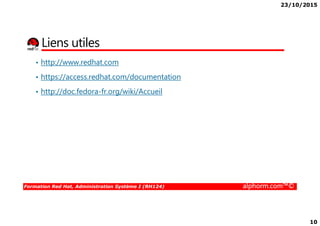 23/10/2015
10
Liens utiles
• http://www.redhat.com
• https://access.redhat.com/documentation
• http://doc.fedora-fr.org/wiki/Accueil
Formation Red Hat, Administration Système I (RH124) alphorm.com™©
 