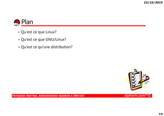 23/10/2015
14
Plan
• Qu’est ce que Linux?
• Qu’est ce que GNU/Linux?
• Qu’est ce qu’une distribution?
Formation Red Hat, Administration Système I (RH124) alphorm.com™©
 