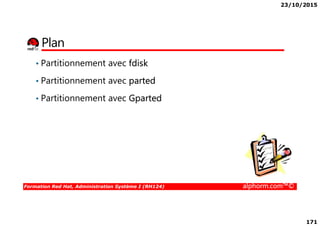 23/10/2015
171
Plan
• Partitionnement avec fdisk
• Partitionnement avec parted
• Partitionnement avec Gparted
Formation Red Hat, Administration Système I (RH124) alphorm.com™©
 