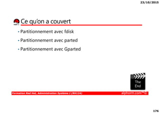 23/10/2015
176
Ce qu’on a couvert
• Partitionnement avec fdisk
• Partitionnement avec parted
• Partitionnement avec Gparted
Formation Red Hat, Administration Système I (RH124) alphorm.com™©
 