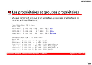 23/10/2015
208
Les propriétaires et groupes propriétaires
• Chaque fichier est attribué à un utilisateur, un groupe d’utilisateurs et
tous les autres utilisateurs :
Formation Red Hat, Administration Système I (RH124) alphorm.com™©
 
