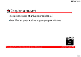 23/10/2015
211
Ce qu’on a couvert
• Les propriétaires et groupes propriétaires
• Modifier les propriétaires et groupes propriétaires
Formation Red Hat, Administration Système I (RH124) alphorm.com™©
 