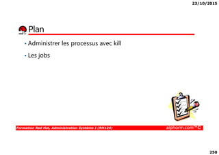 23/10/2015
250
Plan
• Administrer les processus avec kill
• Les jobs
Formation Red Hat, Administration Système I (RH124) alphorm.com™©
 