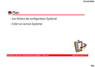 23/10/2015
282
Plan
• Les fichiers de configuration Systemd
• Créer un service Systemd
Formation Red Hat, Administration Système I (RH124) alphorm.com™©
 