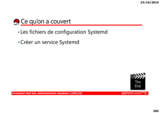 23/10/2015
285
Ce qu’on a couvert
•Les fichiers de configuration Systemd
•Créer un service Systemd
Formation Red Hat, Administration Système I (RH124) alphorm.com™©
 