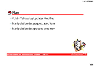 23/10/2015
295
Plan
• YUM - Yellowdog Updater Modified
• Manipulation des paquets avec Yum
• Manipulation des groupes avec Yum
Formation Red Hat, Administration Système I (RH124) alphorm.com™©
 