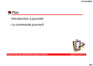 23/10/2015
333
Plan
•Introduction à journald
•La commande journactl
Formation Red Hat, Administration Système I (RH124) alphorm.com™©
 