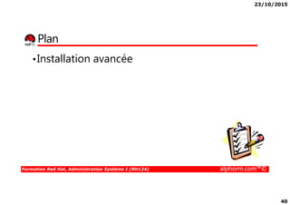 23/10/2015
40
Plan
•Installation avancée
Formation Red Hat, Administration Système I (RH124) alphorm.com™©
 