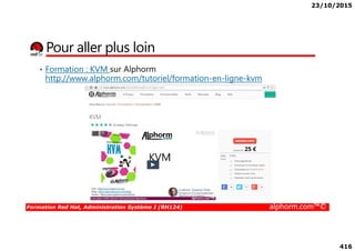 23/10/2015
416
Pour aller plus loin
• Formation : KVM sur Alphorm
http://www.alphorm.com/tutoriel/formation-en-ligne-kvm
Formation Red Hat, Administration Système I (RH124) alphorm.com™©
 