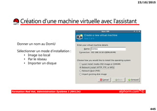 23/10/2015
445
Création d’une machine virtuelle avec l’assistant
Donner un nom au DomU
Sélectionner un mode d’installation :
• Image iso local
Formation Red Hat, Administration Système I (RH124) alphorm.com™©
• Image iso local
• Par le réseau
• Importer un disque
 